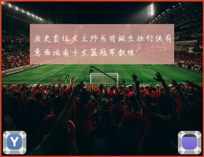 历史首位女主帅或将诞生独行侠有意面试南卡女篮冠军教练