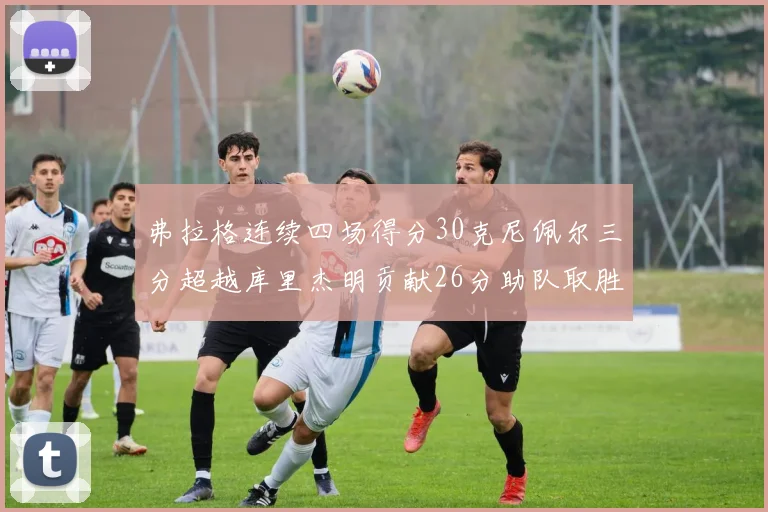 弗拉格连续四场得分30克尼佩尔三分超越库里杰明贡献26分助队取胜