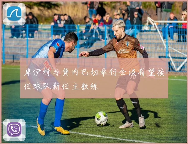 库伊特与费内巴切举行会谈有望接任球队新任主教练