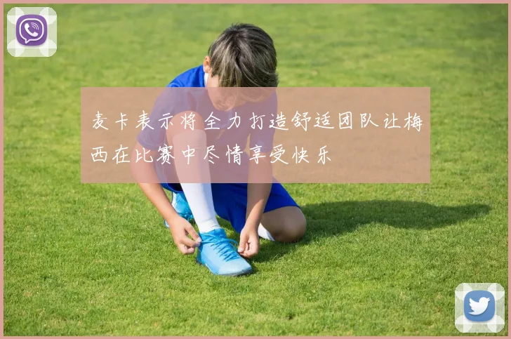 麦卡表示将全力打造舒适团队让梅西在比赛中尽情享受快乐
