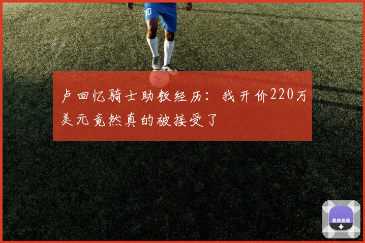 卢回忆骑士助教经历：我开价220万美元竟然真的被接受了