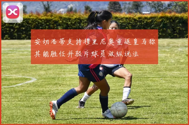 安切洛蒂支持穆里尼奥重返皇马称其能胜任并驳斥球员放纵说法