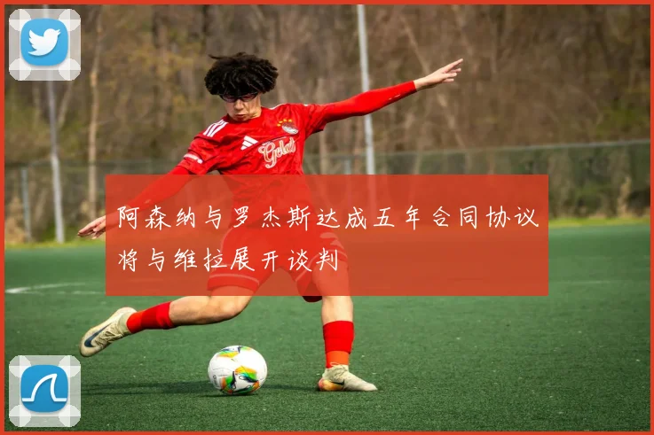 阿森纳与罗杰斯达成五年合同协议将与维拉展开谈判
