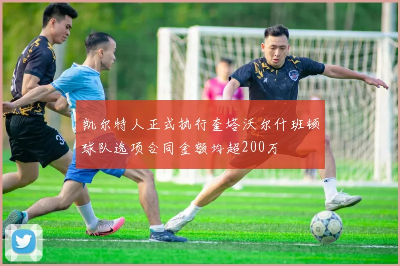 凯尔特人正式执行奎塔沃尔什班顿球队选项合同金额均超200万