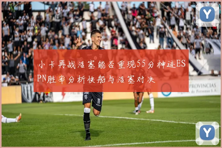 小卡再战活塞能否重现55分神迹ESPN胜率分析快船与活塞对决