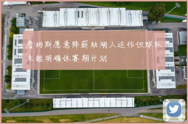 詹姆斯愿意降薪助湖人运作但球队未能明确休赛期计划
