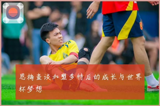 恩梅查谈加盟多特后的成长与世界杯梦想
