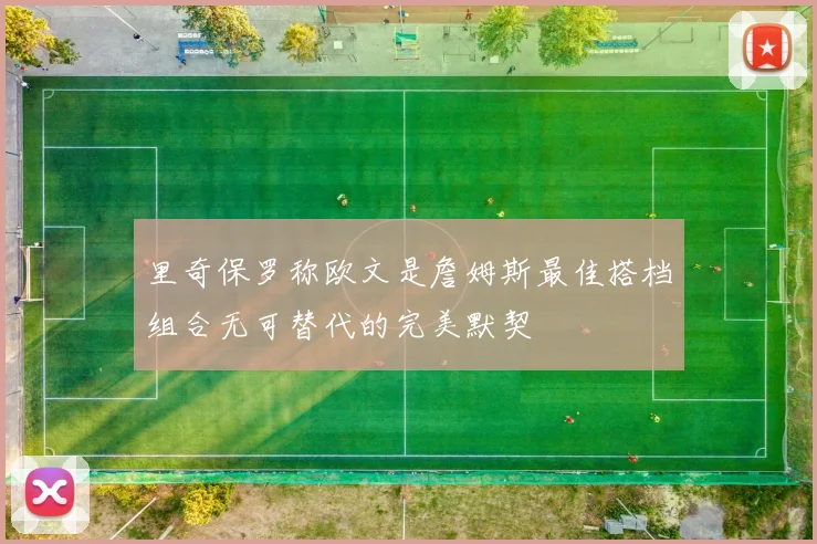 里奇保罗称欧文是詹姆斯最佳搭档组合无可替代的完美默契