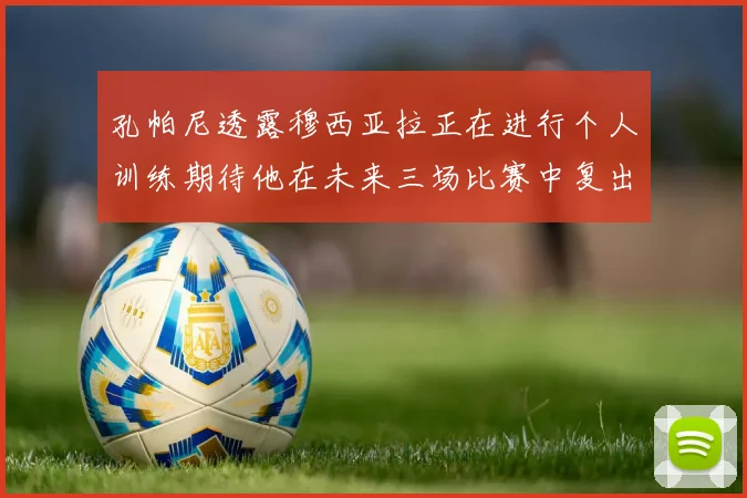 孔帕尼透露穆西亚拉正在进行个人训练期待他在未来三场比赛中复出