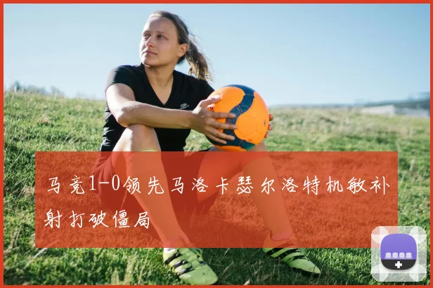 马竞1-0领先马洛卡瑟尔洛特机敏补射打破僵局