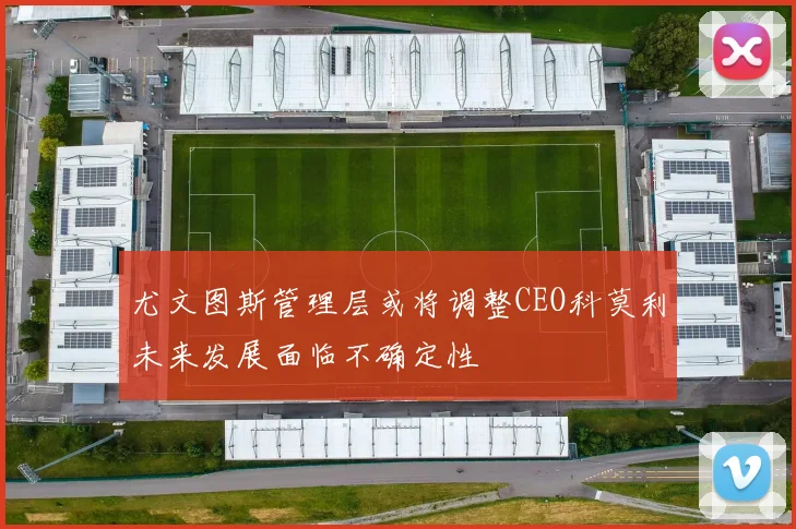 尤文图斯管理层或将调整CEO科莫利未来发展面临不确定性