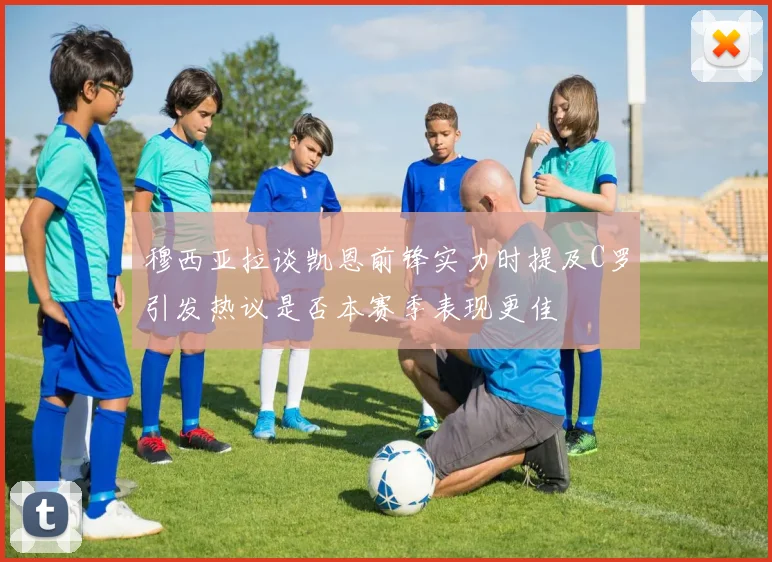 穆西亚拉谈凯恩前锋实力时提及C罗引发热议是否本赛季表现更佳