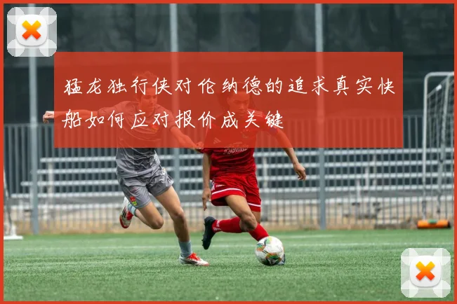 猛龙独行侠对伦纳德的追求真实快船如何应对报价成关键