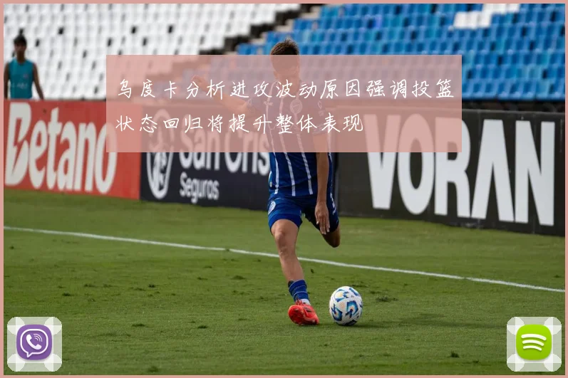 乌度卡分析进攻波动原因强调投篮状态回归将提升整体表现