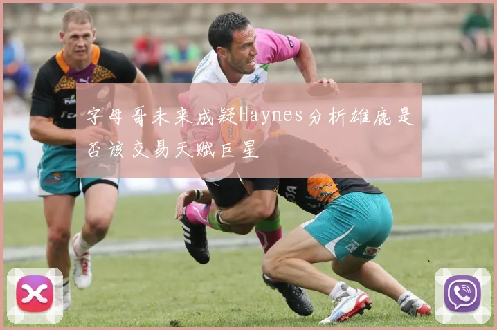 字母哥未来成疑Haynes分析雄鹿是否该交易天赋巨星