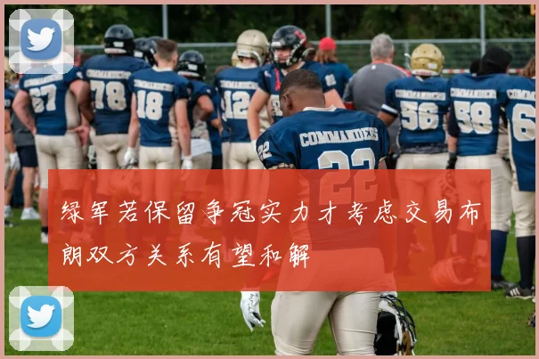 绿军若保留争冠实力才考虑交易布朗双方关系有望和解