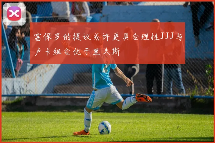 富保罗的提议或许更具合理性JJJ与卢卡组合优于里夫斯
