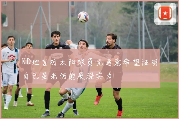 KD坦言对太阳球员无恶意希望证明自己虽老仍能展现实力
