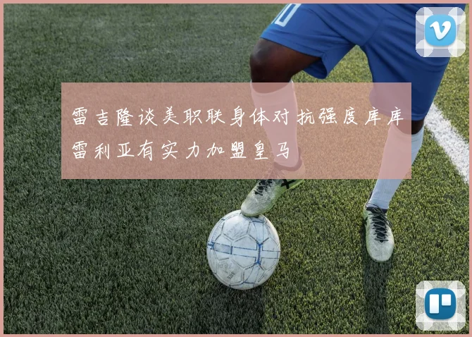 雷吉隆谈美职联身体对抗强度库库雷利亚有实力加盟皇马