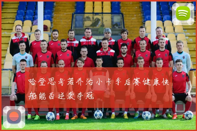 哈登思考若乔治小卡季后赛健康快船能否逆袭夺冠