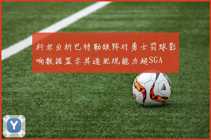 科尔分析巴特勒缺阵对勇士罚球影响数据显示其造犯规能力超SGA