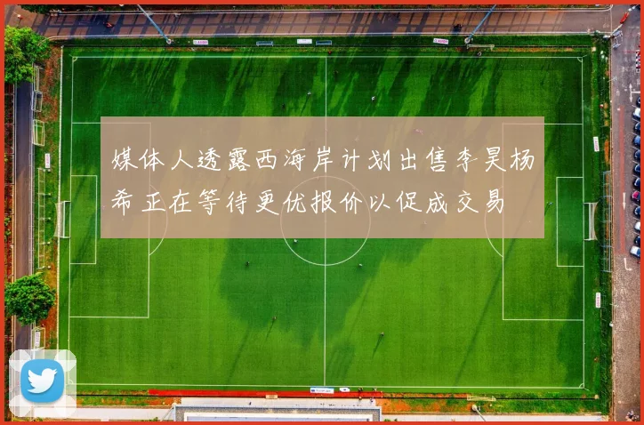 媒体人透露西海岸计划出售李昊杨希正在等待更优报价以促成交易
